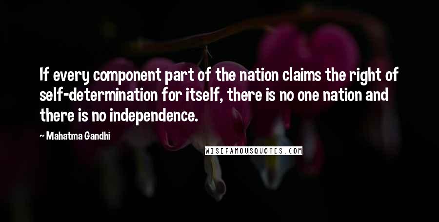 Mahatma Gandhi Quotes: If every component part of the nation claims the right of self-determination for itself, there is no one nation and there is no independence.