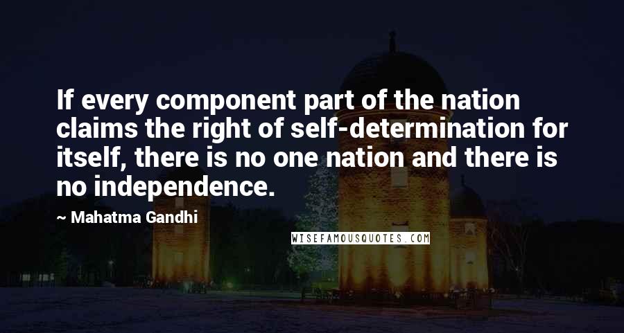 Mahatma Gandhi Quotes: If every component part of the nation claims the right of self-determination for itself, there is no one nation and there is no independence.