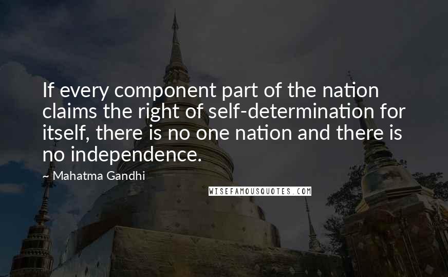 Mahatma Gandhi Quotes: If every component part of the nation claims the right of self-determination for itself, there is no one nation and there is no independence.