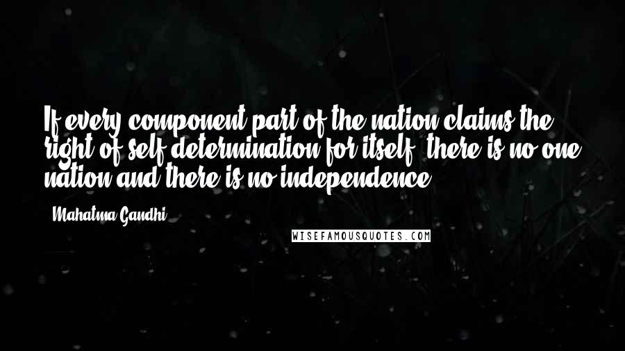 Mahatma Gandhi Quotes: If every component part of the nation claims the right of self-determination for itself, there is no one nation and there is no independence.