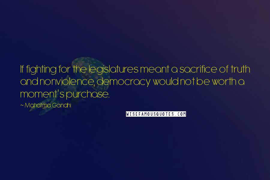 Mahatma Gandhi Quotes: If fighting for the legislatures meant a sacrifice of truth and nonviolence, democracy would not be worth a moment's purchase.