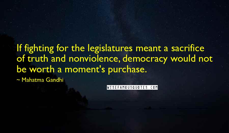 Mahatma Gandhi Quotes: If fighting for the legislatures meant a sacrifice of truth and nonviolence, democracy would not be worth a moment's purchase.