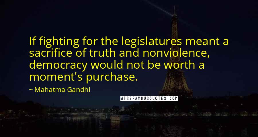 Mahatma Gandhi Quotes: If fighting for the legislatures meant a sacrifice of truth and nonviolence, democracy would not be worth a moment's purchase.