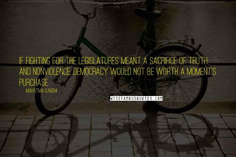 Mahatma Gandhi Quotes: If fighting for the legislatures meant a sacrifice of truth and nonviolence, democracy would not be worth a moment's purchase.