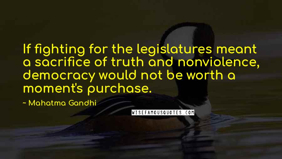 Mahatma Gandhi Quotes: If fighting for the legislatures meant a sacrifice of truth and nonviolence, democracy would not be worth a moment's purchase.