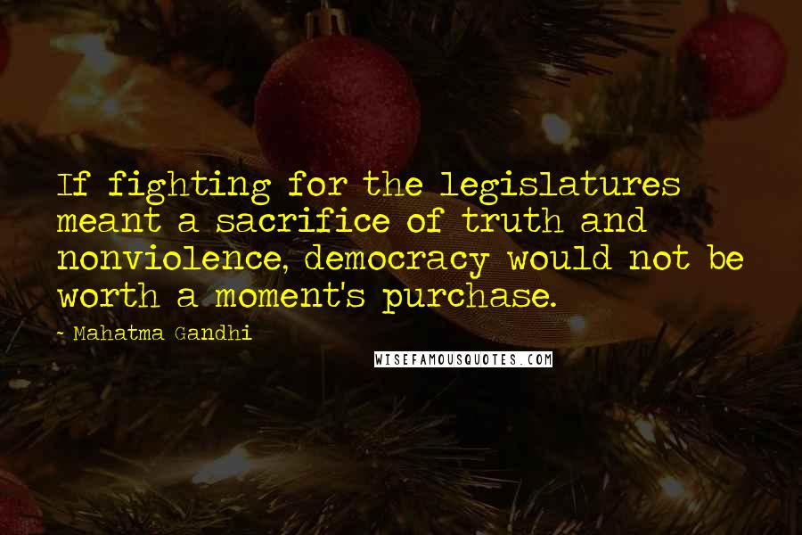 Mahatma Gandhi Quotes: If fighting for the legislatures meant a sacrifice of truth and nonviolence, democracy would not be worth a moment's purchase.