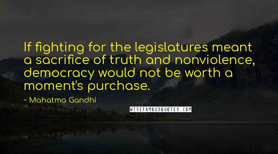 Mahatma Gandhi Quotes: If fighting for the legislatures meant a sacrifice of truth and nonviolence, democracy would not be worth a moment's purchase.