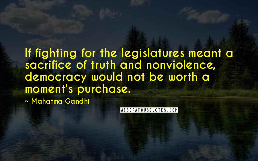 Mahatma Gandhi Quotes: If fighting for the legislatures meant a sacrifice of truth and nonviolence, democracy would not be worth a moment's purchase.