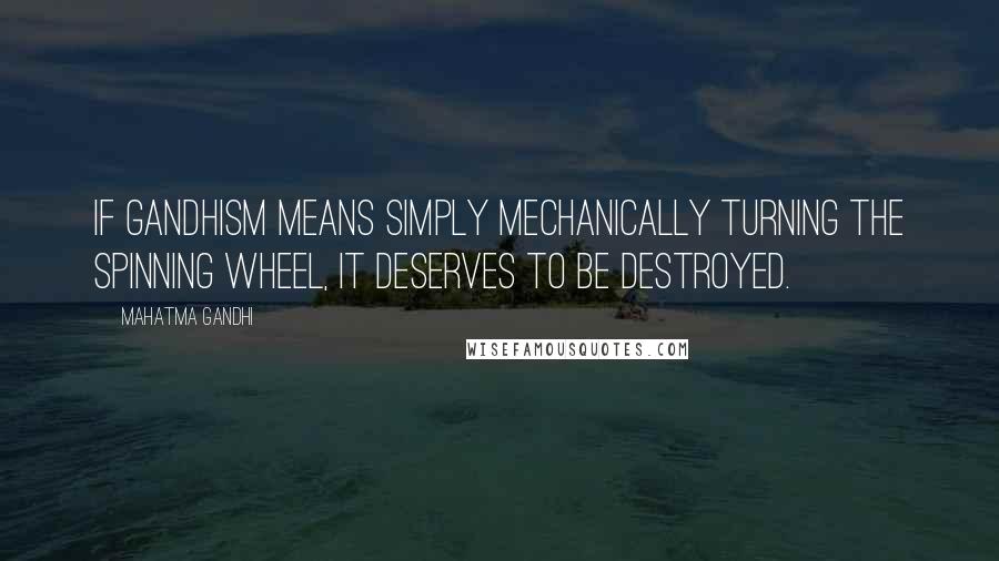 Mahatma Gandhi Quotes: If Gandhism means simply mechanically turning the spinning wheel, it deserves to be destroyed.