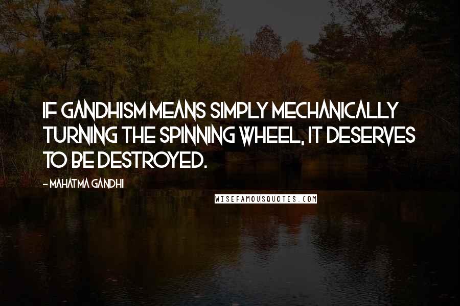 Mahatma Gandhi Quotes: If Gandhism means simply mechanically turning the spinning wheel, it deserves to be destroyed.