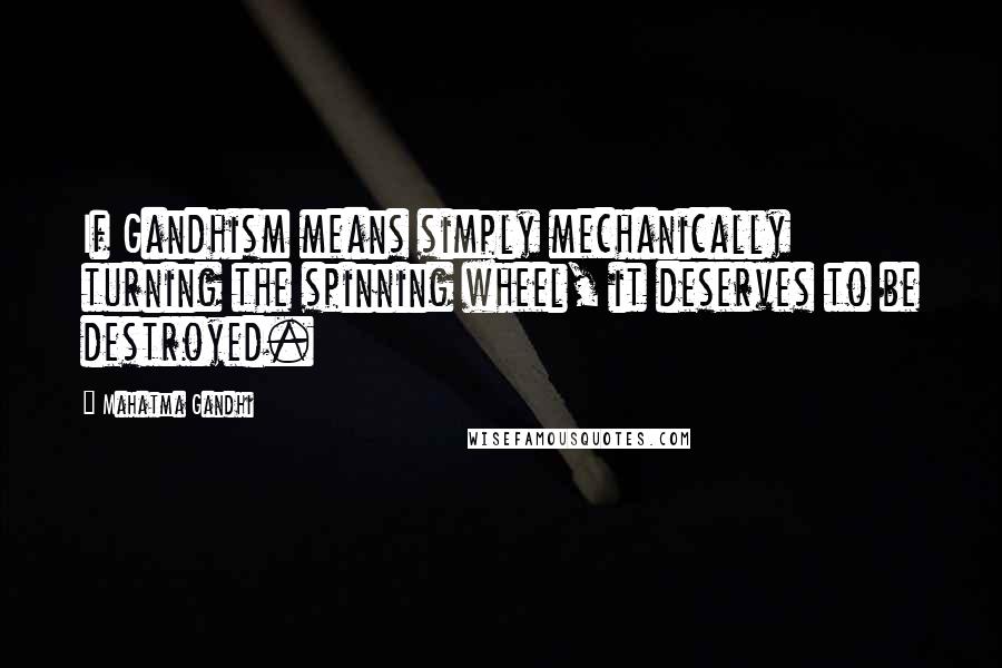 Mahatma Gandhi Quotes: If Gandhism means simply mechanically turning the spinning wheel, it deserves to be destroyed.