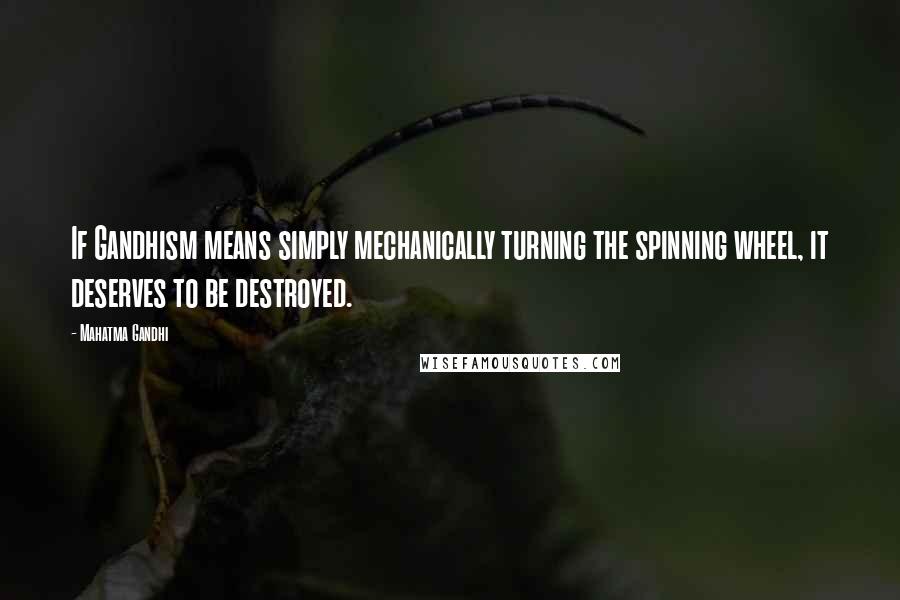 Mahatma Gandhi Quotes: If Gandhism means simply mechanically turning the spinning wheel, it deserves to be destroyed.