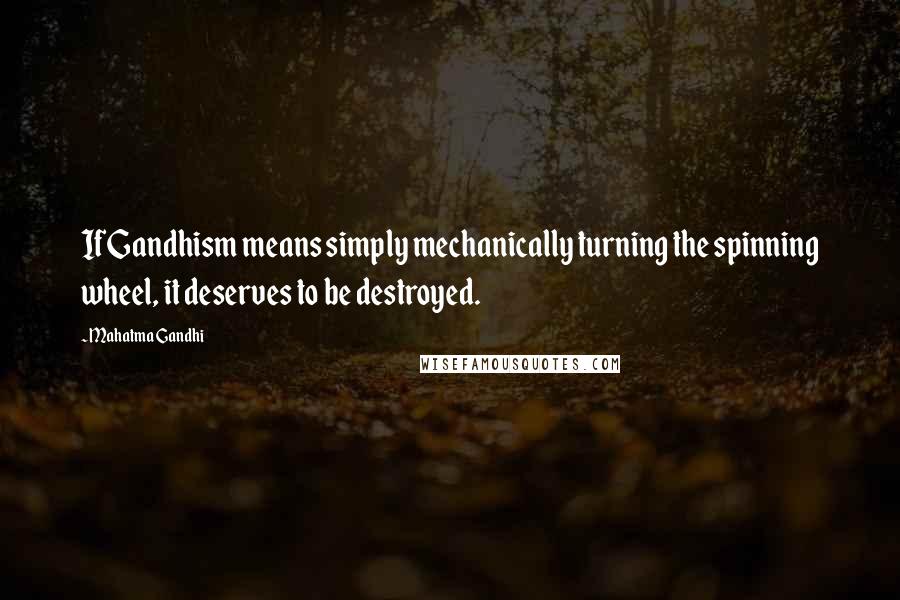 Mahatma Gandhi Quotes: If Gandhism means simply mechanically turning the spinning wheel, it deserves to be destroyed.