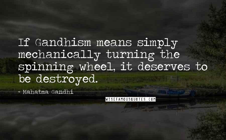 Mahatma Gandhi Quotes: If Gandhism means simply mechanically turning the spinning wheel, it deserves to be destroyed.