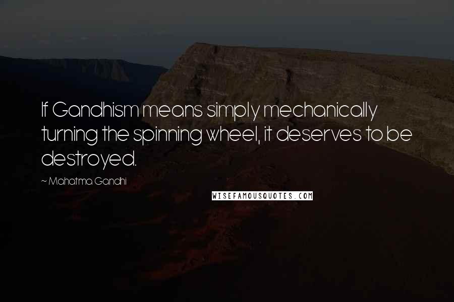Mahatma Gandhi Quotes: If Gandhism means simply mechanically turning the spinning wheel, it deserves to be destroyed.