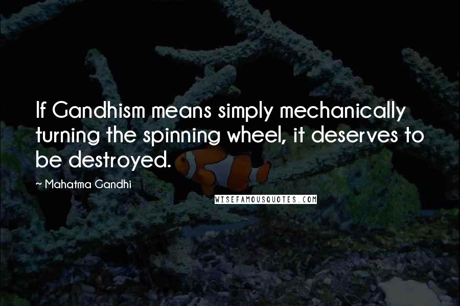 Mahatma Gandhi Quotes: If Gandhism means simply mechanically turning the spinning wheel, it deserves to be destroyed.