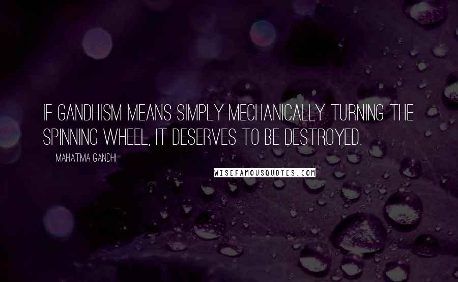 Mahatma Gandhi Quotes: If Gandhism means simply mechanically turning the spinning wheel, it deserves to be destroyed.