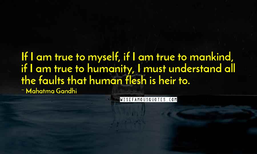 Mahatma Gandhi Quotes: If I am true to myself, if I am true to mankind, if I am true to humanity, I must understand all the faults that human flesh is heir to.