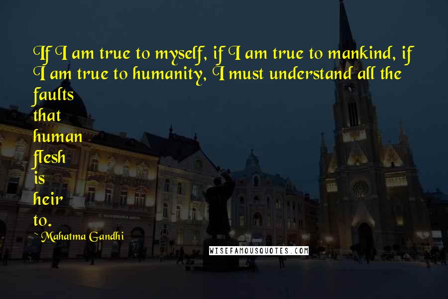 Mahatma Gandhi Quotes: If I am true to myself, if I am true to mankind, if I am true to humanity, I must understand all the faults that human flesh is heir to.