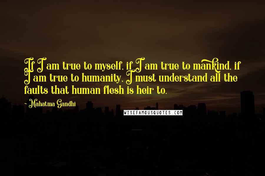 Mahatma Gandhi Quotes: If I am true to myself, if I am true to mankind, if I am true to humanity, I must understand all the faults that human flesh is heir to.