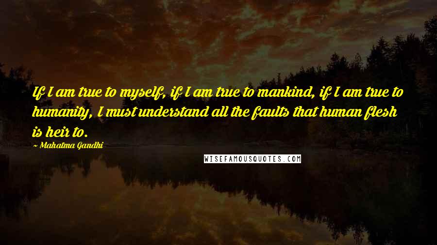 Mahatma Gandhi Quotes: If I am true to myself, if I am true to mankind, if I am true to humanity, I must understand all the faults that human flesh is heir to.