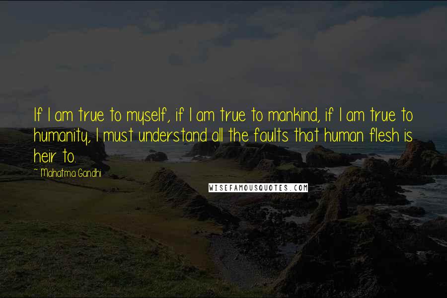 Mahatma Gandhi Quotes: If I am true to myself, if I am true to mankind, if I am true to humanity, I must understand all the faults that human flesh is heir to.