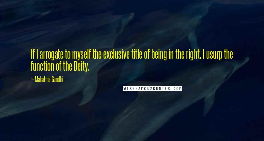 Mahatma Gandhi Quotes: If I arrogate to myself the exclusive title of being in the right, I usurp the function of the Deity.