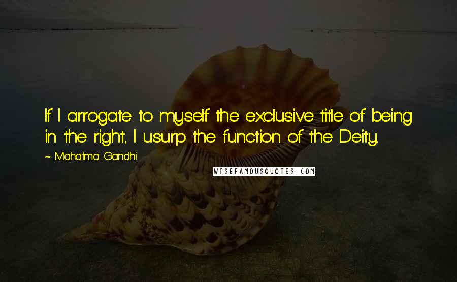 Mahatma Gandhi Quotes: If I arrogate to myself the exclusive title of being in the right, I usurp the function of the Deity.