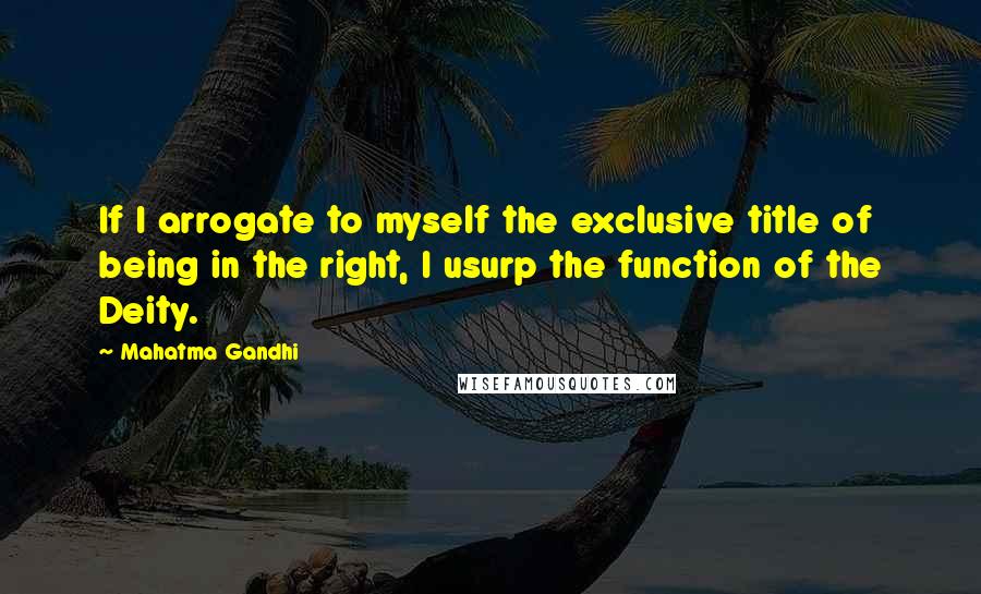 Mahatma Gandhi Quotes: If I arrogate to myself the exclusive title of being in the right, I usurp the function of the Deity.
