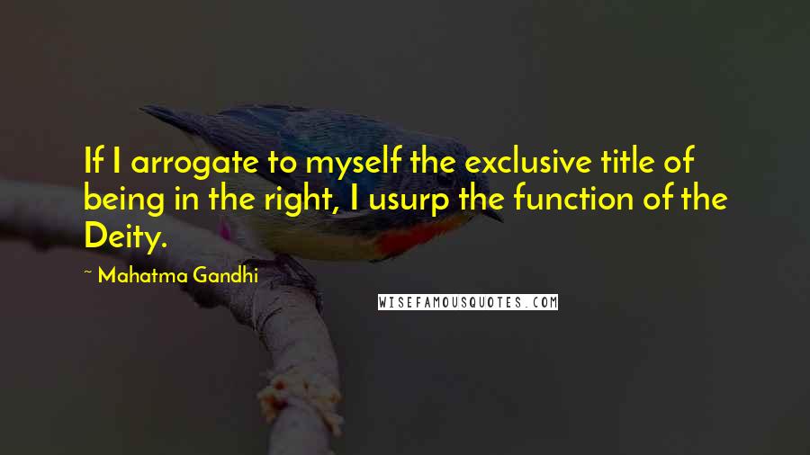 Mahatma Gandhi Quotes: If I arrogate to myself the exclusive title of being in the right, I usurp the function of the Deity.