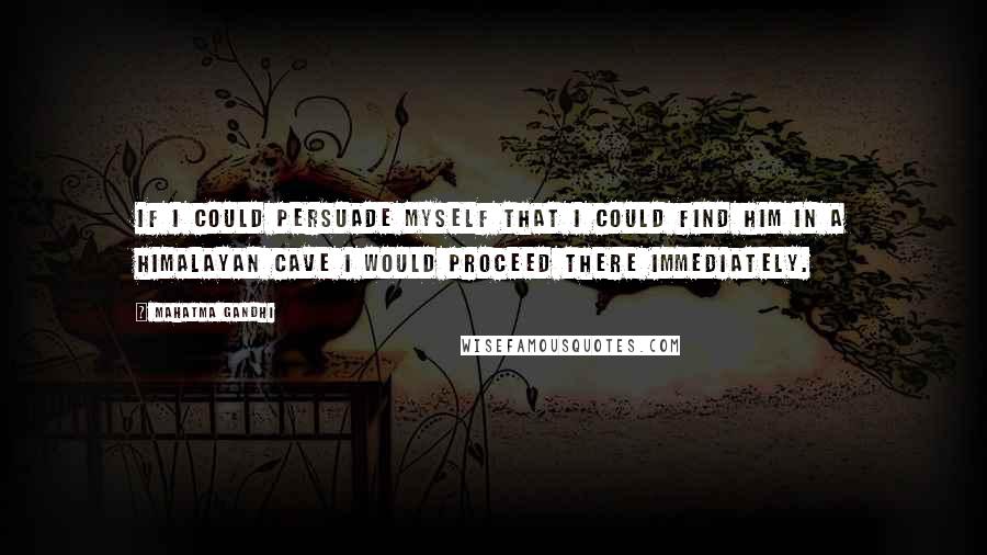 Mahatma Gandhi Quotes: If I could persuade myself that I could find Him in a Himalayan cave I would proceed there immediately.