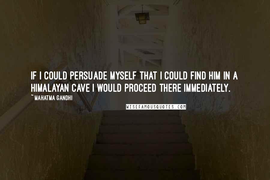 Mahatma Gandhi Quotes: If I could persuade myself that I could find Him in a Himalayan cave I would proceed there immediately.