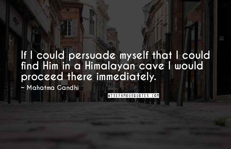 Mahatma Gandhi Quotes: If I could persuade myself that I could find Him in a Himalayan cave I would proceed there immediately.