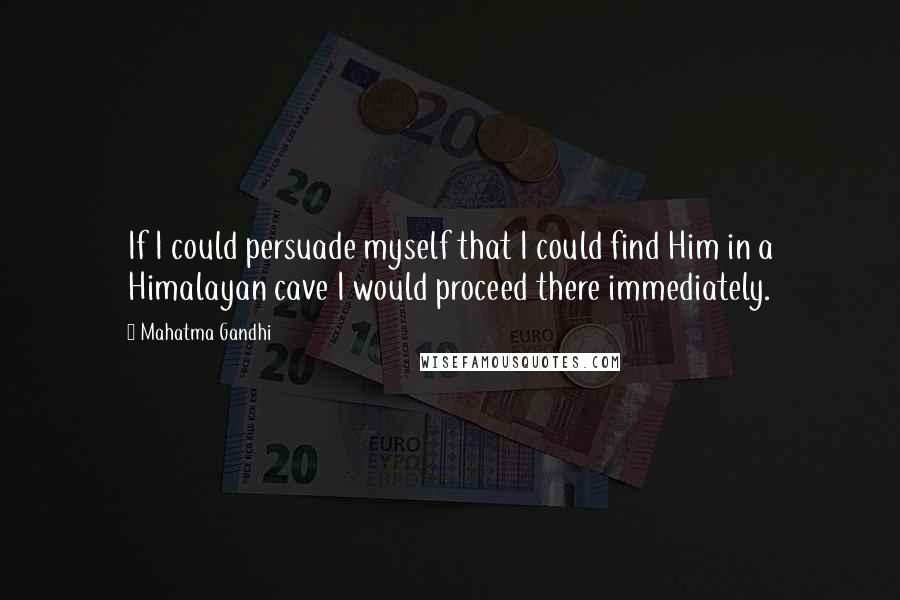 Mahatma Gandhi Quotes: If I could persuade myself that I could find Him in a Himalayan cave I would proceed there immediately.