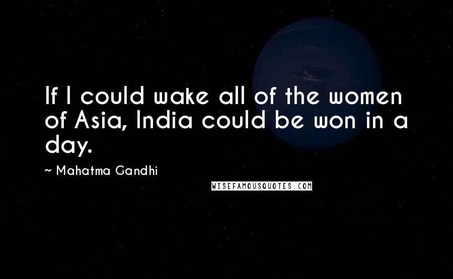Mahatma Gandhi Quotes: If I could wake all of the women of Asia, India could be won in a day.