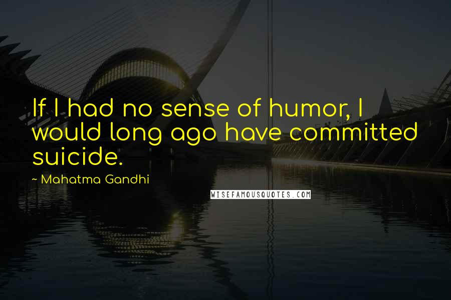Mahatma Gandhi Quotes: If I had no sense of humor, I would long ago have committed suicide.