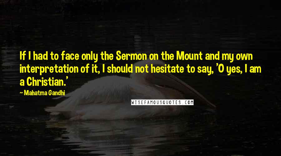 Mahatma Gandhi Quotes: If I had to face only the Sermon on the Mount and my own interpretation of it, I should not hesitate to say, 'O yes, I am a Christian.'