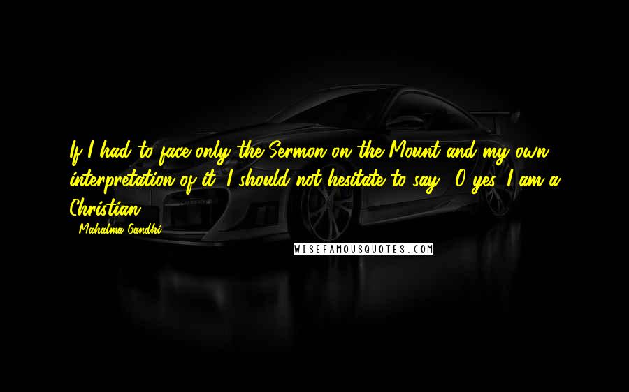 Mahatma Gandhi Quotes: If I had to face only the Sermon on the Mount and my own interpretation of it, I should not hesitate to say, 'O yes, I am a Christian.'