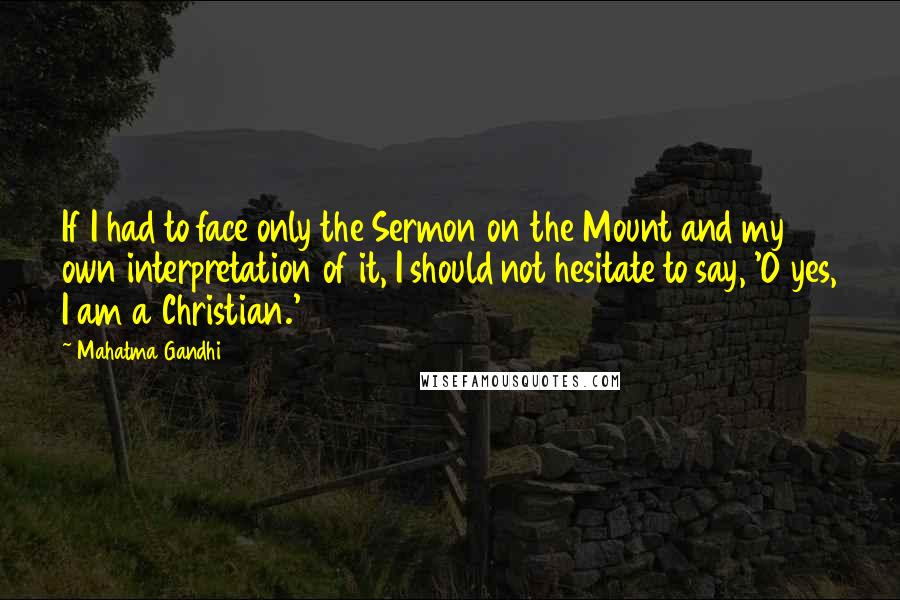 Mahatma Gandhi Quotes: If I had to face only the Sermon on the Mount and my own interpretation of it, I should not hesitate to say, 'O yes, I am a Christian.'
