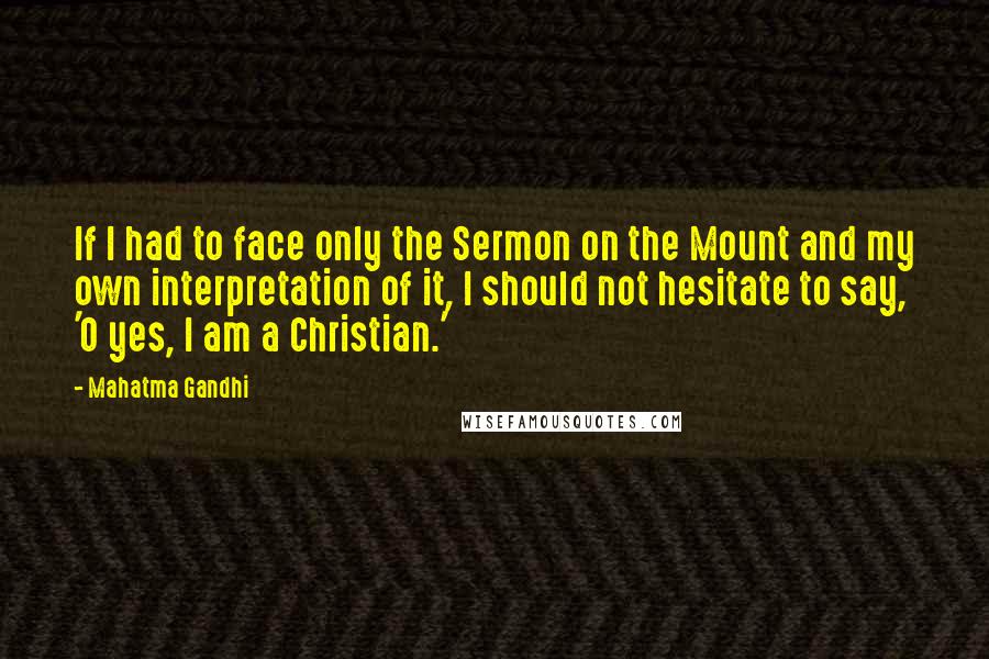 Mahatma Gandhi Quotes: If I had to face only the Sermon on the Mount and my own interpretation of it, I should not hesitate to say, 'O yes, I am a Christian.'
