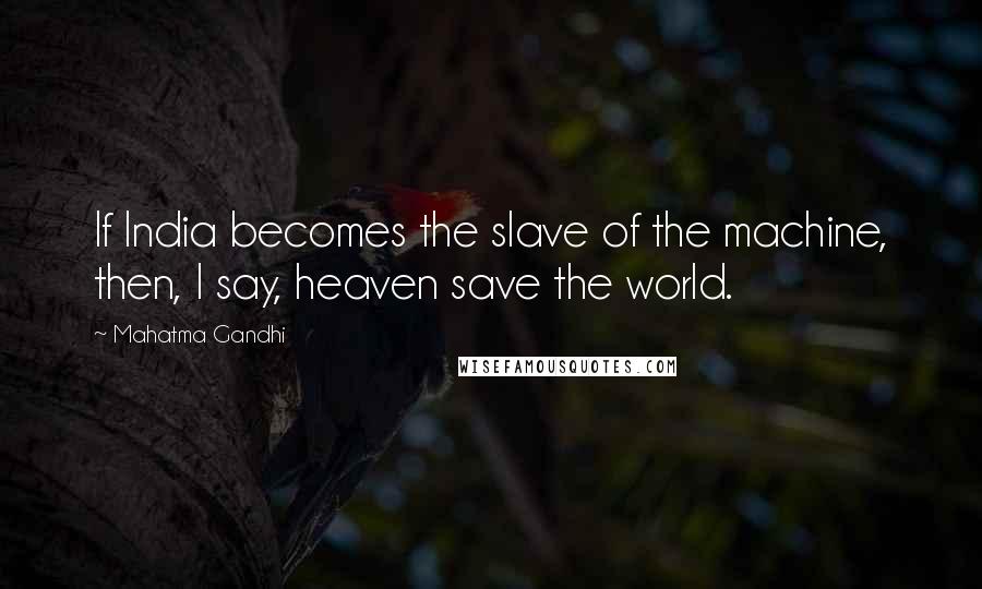Mahatma Gandhi Quotes: If India becomes the slave of the machine, then, I say, heaven save the world.