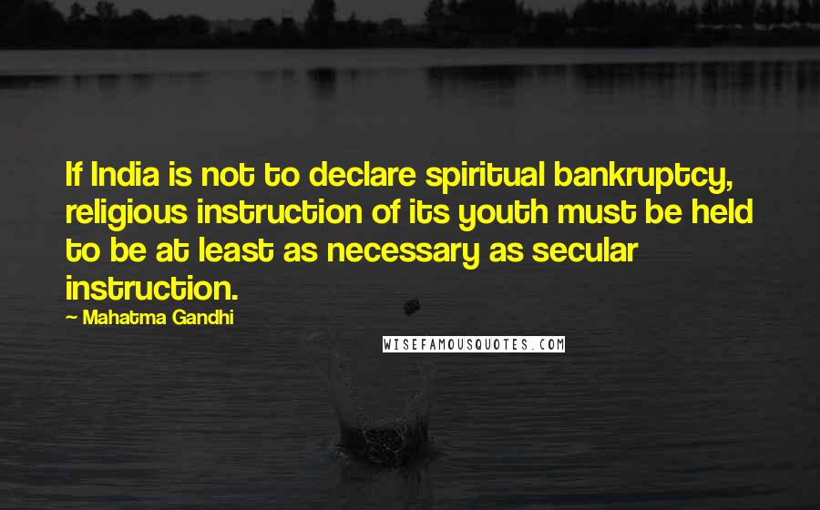 Mahatma Gandhi Quotes: If India is not to declare spiritual bankruptcy, religious instruction of its youth must be held to be at least as necessary as secular instruction.