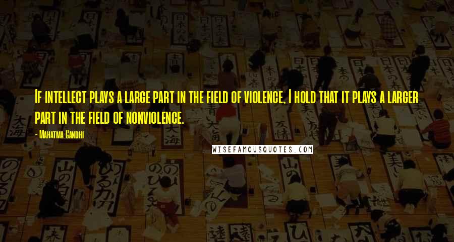 Mahatma Gandhi Quotes: If intellect plays a large part in the field of violence, I hold that it plays a larger part in the field of nonviolence.