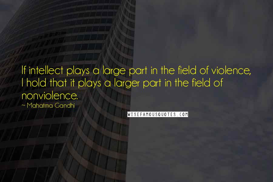 Mahatma Gandhi Quotes: If intellect plays a large part in the field of violence, I hold that it plays a larger part in the field of nonviolence.