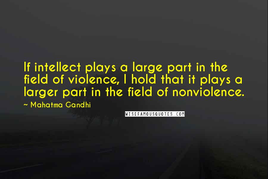 Mahatma Gandhi Quotes: If intellect plays a large part in the field of violence, I hold that it plays a larger part in the field of nonviolence.