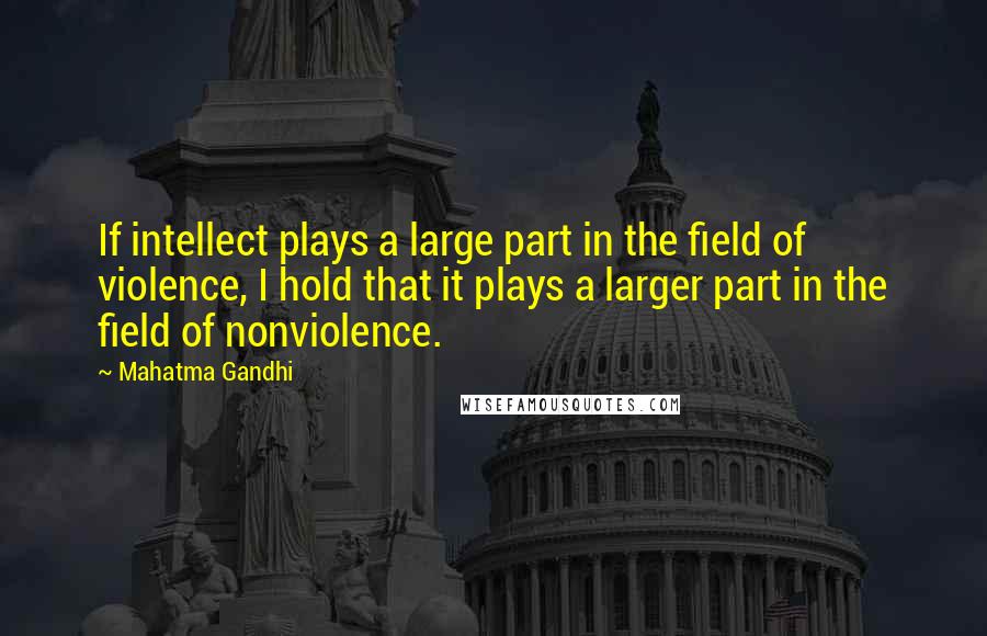 Mahatma Gandhi Quotes: If intellect plays a large part in the field of violence, I hold that it plays a larger part in the field of nonviolence.