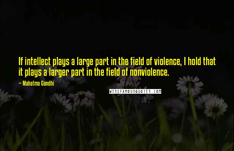 Mahatma Gandhi Quotes: If intellect plays a large part in the field of violence, I hold that it plays a larger part in the field of nonviolence.