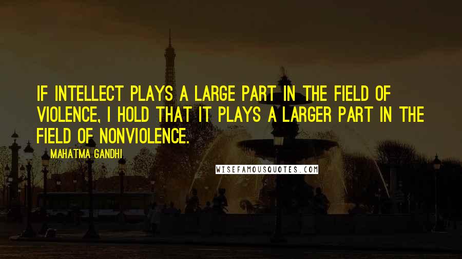 Mahatma Gandhi Quotes: If intellect plays a large part in the field of violence, I hold that it plays a larger part in the field of nonviolence.