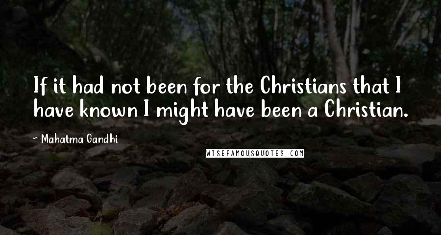 Mahatma Gandhi Quotes: If it had not been for the Christians that I have known I might have been a Christian.