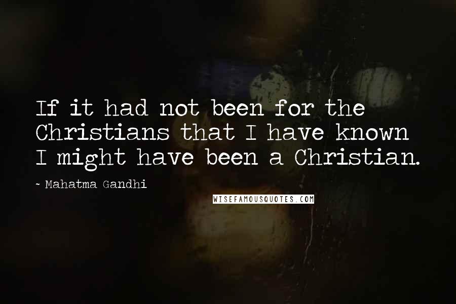 Mahatma Gandhi Quotes: If it had not been for the Christians that I have known I might have been a Christian.